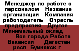 Менеджер по работе с персоналом › Название организации ­ Компания-работодатель › Отрасль предприятия ­ Другое › Минимальный оклад ­ 26 000 - Все города Работа » Вакансии   . Дагестан респ.,Буйнакск г.